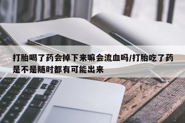 打胎药专卖打胎药专门卖店微信打胎喝了药会掉下来嘛会流血吗/打胎吃了药是不是随时都有可能出来