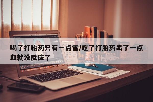 打胎药专卖打胎药专门卖店微信喝了打胎药只有一点雪/吃了打胎药出了一点血就没反应了