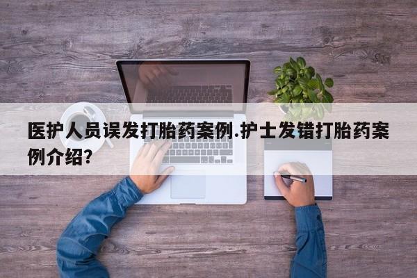 打胎药专卖打胎药专门卖店微信医护人员误发打胎药案例.护士发错打胎药案例介绍？
