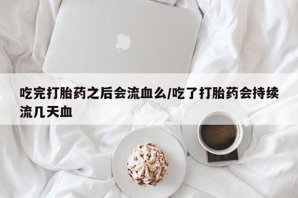 打胎药专卖打胎药专门卖店微信吃完打胎药之后会流血么/吃了打胎药会持续流几天血