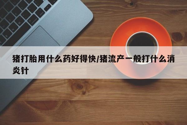 打胎药专卖打胎药专门卖店微信猪打胎用什么药好得快/猪流产一般打什么消炎针