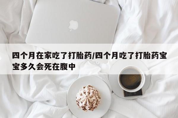 打胎药专卖打胎药专门卖店微信四个月在家吃了打胎药/四个月吃了打胎药宝宝多久会死在腹中