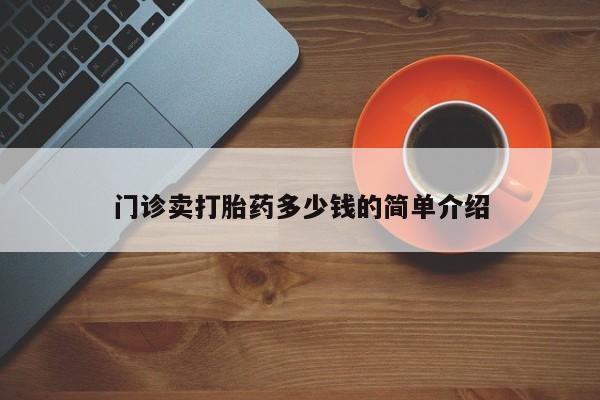 打胎药专卖打胎药专门卖店微信门诊卖打胎药多少钱的简单介绍