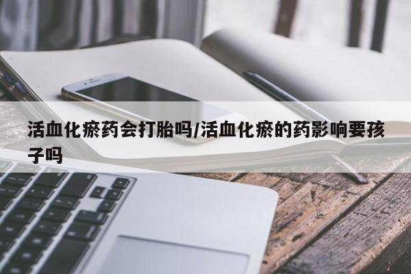 打胎药专卖打胎药专门卖店微信活血化瘀药会打胎吗/活血化瘀的药影响要孩子吗