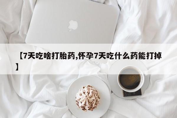 打胎药专卖打胎药专门卖店微信【7天吃啥打胎药,怀孕7天吃什么药能打掉】