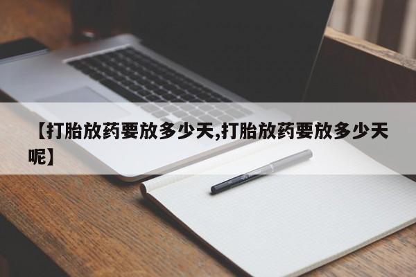 打胎药专卖打胎药专门卖店微信【打胎放药要放多少天,打胎放药要放多少天呢】