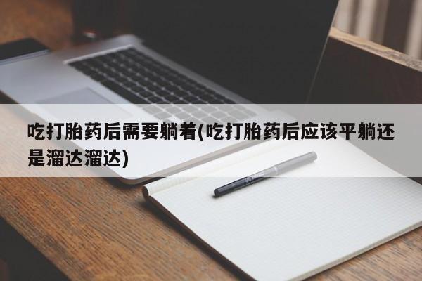 打胎药专卖打胎药专门卖店微信吃打胎药后需要躺着(吃打胎药后应该平躺还是溜达溜达)
