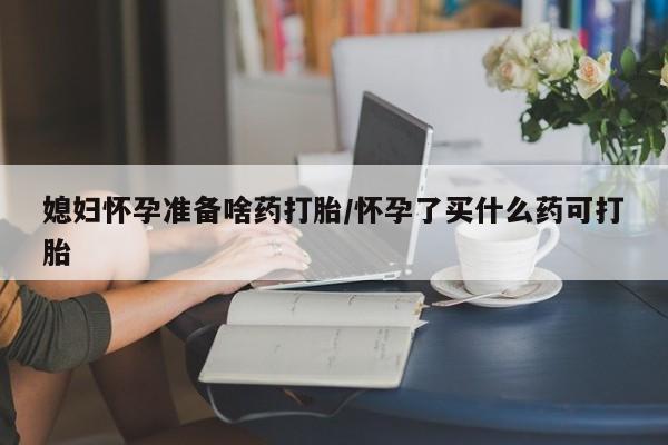 打胎药专卖打胎药专门卖店微信媳妇怀孕准备啥药打胎/怀孕了买什么药可打胎