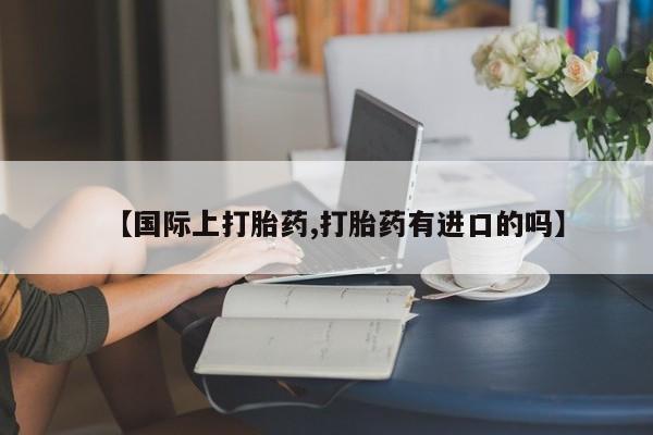 打胎药专卖打胎药专门卖店微信【国际上打胎药,打胎药有进口的吗】