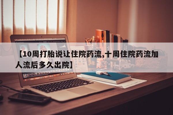 打胎药专卖打胎药专门卖店微信【10周打胎说让住院药流,十周住院药流加人流后多久出院】
