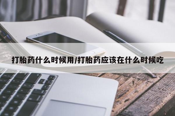 打胎药专卖打胎药专门卖店微信打胎药什么时候用/打胎药应该在什么时候吃