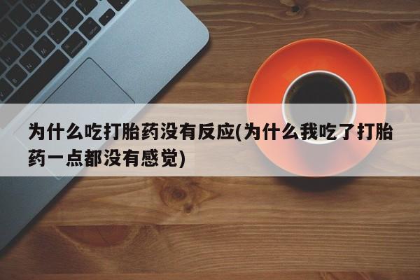 打胎药专卖打胎药专门卖店微信为什么吃打胎药没有反应(为什么我吃了打胎药一点都没有感觉)