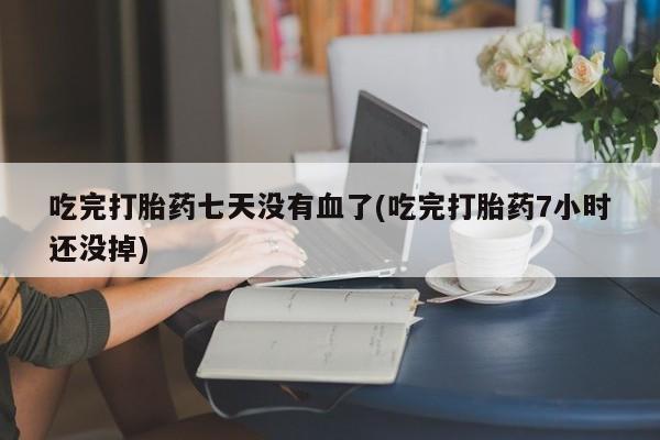打胎药专卖打胎药专门卖店微信吃完打胎药七天没有血了(吃完打胎药7小时还没掉)