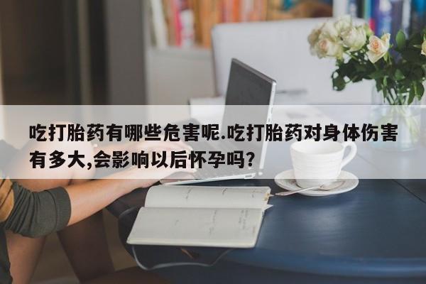 打胎药专卖打胎药专门卖店微信吃打胎药有哪些危害呢.吃打胎药对身体伤害有多大,会影响以后怀孕吗?