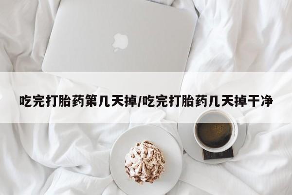 打胎药专卖打胎药专门卖店微信吃完打胎药第几天掉/吃完打胎药几天掉干净