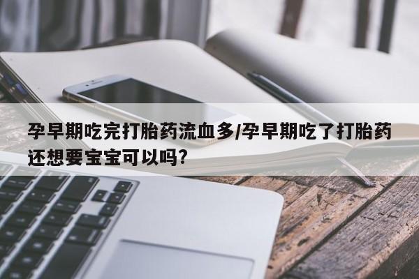 打胎药专卖打胎药专门卖店微信孕早期吃完打胎药流血多/孕早期吃了打胎药还想要宝宝可以吗?