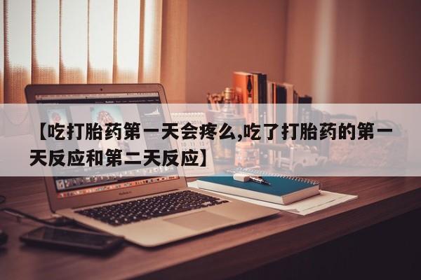打胎药专卖打胎药专门卖店微信【吃打胎药第一天会疼么,吃了打胎药的第一天反应和第二天反应】