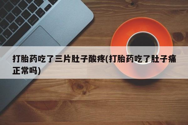 打胎药专卖打胎药专门卖店微信打胎药吃了三片肚子酸疼(打胎药吃了肚子痛正常吗)