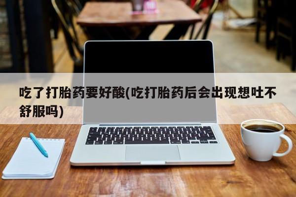 打胎药专卖打胎药专门卖店微信吃了打胎药要好酸(吃打胎药后会出现想吐不舒服吗)